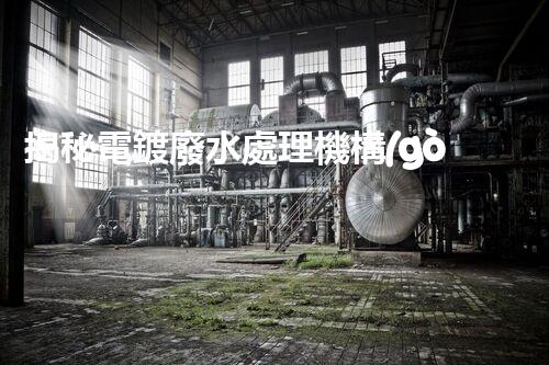 揭秘電鍍廢水處理機構(gòu)：它們是如何化污水為清流的？